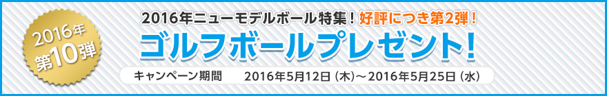 2016年第10弾　2016年ニューモデルボール特集 ゴルフボールプレゼント！