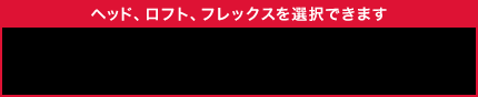 ヘッド、ロフト、フレックスを選択できます