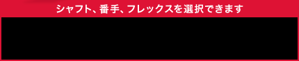 シャフト、番手、フレックスを選択できます