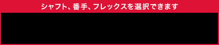 シャフト、番手、フレックスを選択できます