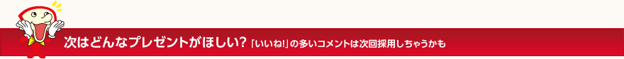 次はどんなプレゼントがほしい？「いいね！」の多いコメントは次回採用しちゃうかも