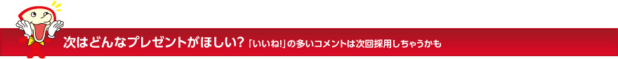 次はどんなプレゼントがほしい?「いいね!」の多いコメントは次回採用しちゃうかも
