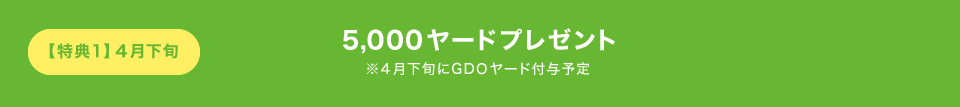 【特典1】4月下旬5,000ヤードプレゼント※4月下旬にGDOヤード付与予定