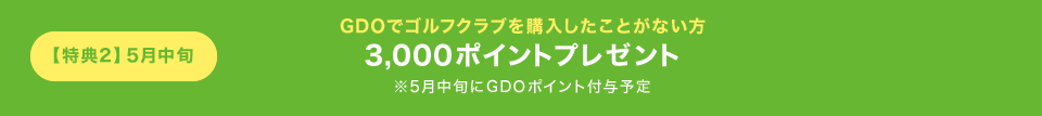 【特典2】5月中旬GDOでゴルフクラブを購入したことがない方3,000ポイントプレゼント※5月中旬にGDOポイント付与予定