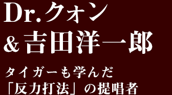 Dr.クォン&吉田洋一郎「タイガーも学んだ「反力打法」の提唱者」