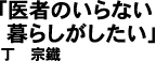 丁宗鐵（てい・むねてつ) 「医者のいらない暮らしがしたい」