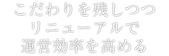 こだわりを残しつつリニューアルで運営効率を高める