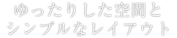 ゆったりした空間とシンプルなレイアウト