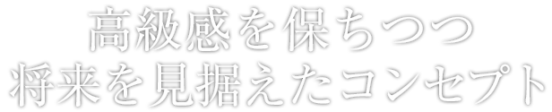 高級感を保ちつつ、将来を見据えたコンセプト