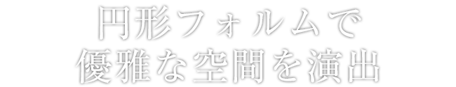 円形フォルムで優雅な空間を演出