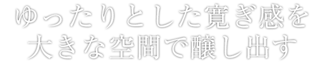 ゆったりとした寛ぎ感を大きな空間で醸し出す