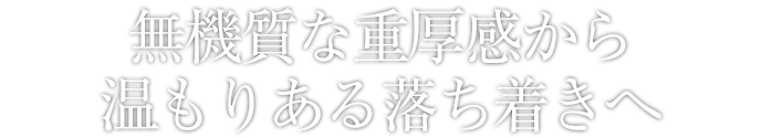 無機質な重厚感から温もりある落ち着きへ