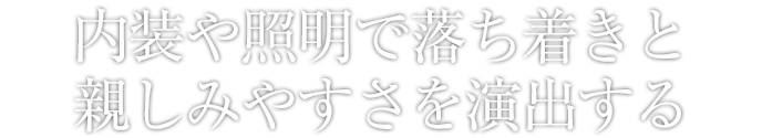 内装や照明で落ち着きと親しみやすさを演出する