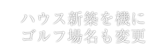 ハウス新築を機にゴルフ場名も変更