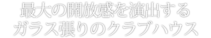 最大の開放感を演出するガラス張りのクラブハウス