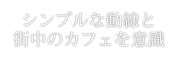 シンプルな動線と街中のカフェを意識