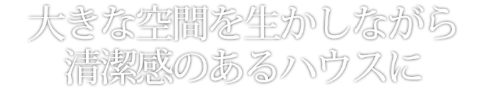 大きな空間を生かしながら清潔感のあるハウスに