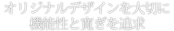 オリジナルデザインを大切に機能性と寛ぎを追求