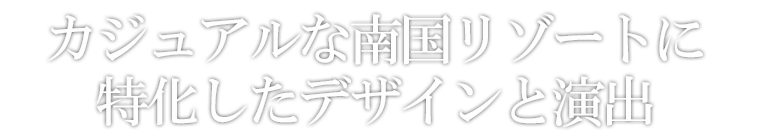 カジュアルな南国リゾートに特化したデザインと演出