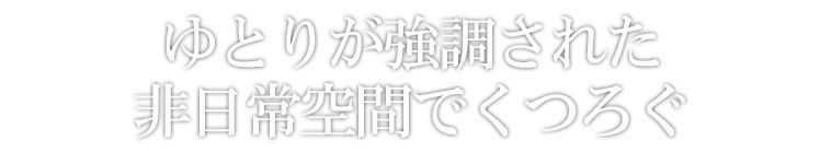 ゆとりが強調された非日常空間でくつろぐ
