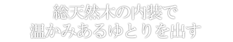 総天然木の内装で温かみあるゆとりを出す