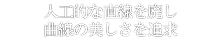 人工的な直線を廃し曲線の美しさを追求