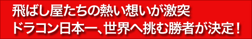 
飛ばし屋たちの熱い想いが激突
ドラコン日本一、世界へ挑む勝者が決定！
