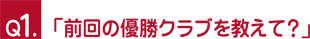 Ｑ１.「前回の優勝クラブを教えて？」