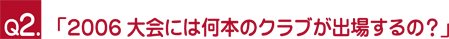 Ｑ２.「2006大会には何本のクラブが出場するの？」
