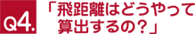 Ｑ４.「飛距離はどうやって算出するの？」