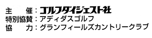 主催：ゴルフダイジェスト、特別協賛：アディダスゴルフ、協力：グランフィールズカントリークラブ