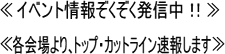 ≪イベント情報ぞくぞく発信中！！≫≪各会場より、トップ・カットライン速報します≫