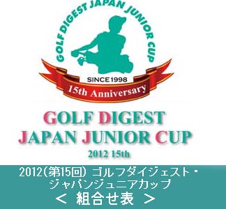 2012（第15回）ゴルフダイジェスト・ジャパンジュニアカップ・組合せ表