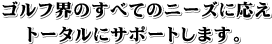 ゴルフ界のすべてのニーズに応えトータルにサポートします。