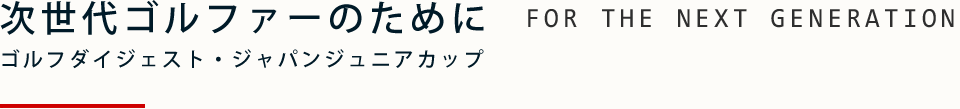 次世代ゴルファーのために ゴルフダイジェスト・ジャパンジュニアカップ