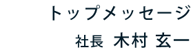 トップメッセージ　社長　木村 玄一