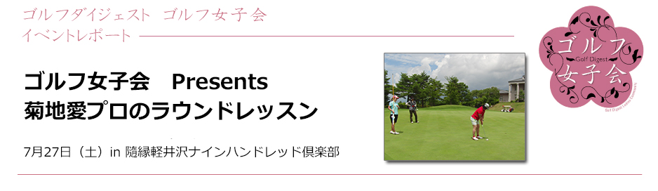 ゴルフ女子会　Presents 
菊地愛プロのラウンドレッスン
7月27日（土）　in 隨縁軽井沢ナインハンドレッド倶楽部
