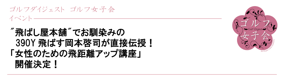 '飛ばし屋本舗'でお馴染みの390Y飛ばす岡本啓司が直接伝授！「女性のための飛距離アップ講座」開催決定！