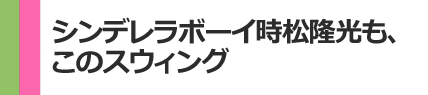 シンデレラボーイ時松隆光もこのスウィング