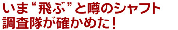 いま“飛ぶ”と噂のシャフト 調査隊が確かめた！
