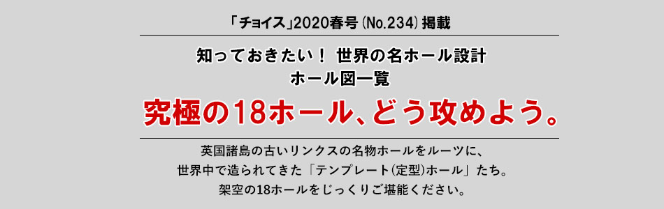 「チョイス」2020新春号(No.233)春号(No.234)掲載知っておきたい! 世界の名ホール設計究極の18ホール、どう攻めよう。