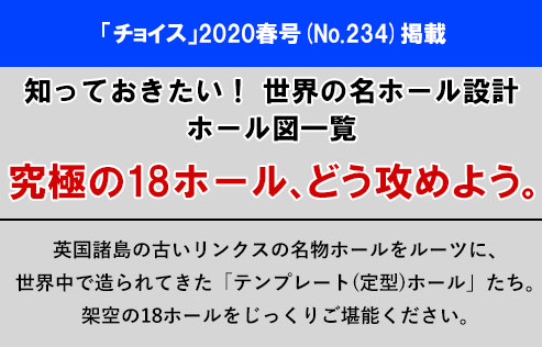 「チョイス」2020新春号(No.233)春号(No.234)掲載知っておきたい! 世界の名ホール設計究極の18ホール、どう攻めよう。