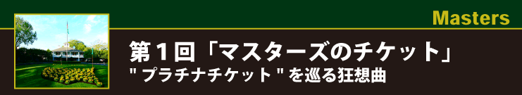 Masters 第１回「マスターズのチケット」“プラチナチケット”を巡る狂想曲