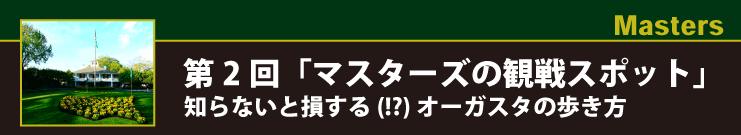 Masters 第２回「マスターズの観戦スポット」知らないと損する(!?)オーガスタの歩き方