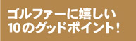 ゴルファーに優しい１０のグッドポイント！