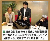 ②綿密な打ち合わせと徹底した製品検証が行われた。「こんなバッグが欲しい」という発想から、完成までに１年を要した。