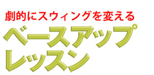 劇的にスウィングを変える ベースアップレッスン