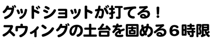 グッドショットが打てる！スウィングの土台を固める6時限