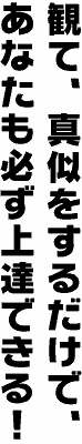 観て、真似をするだけで、あなたも必ず上達できる！