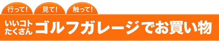 来て見て触って！いいことたくさん！ゴルフガレージでお買い物